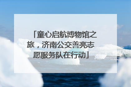 童心启航博物馆之旅，济南公交善亮志愿服务队在行动