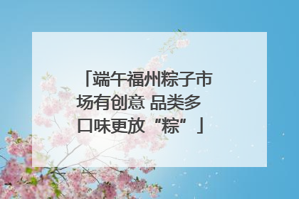 端午福州粽子市场有创意 品类多口味更放“粽”