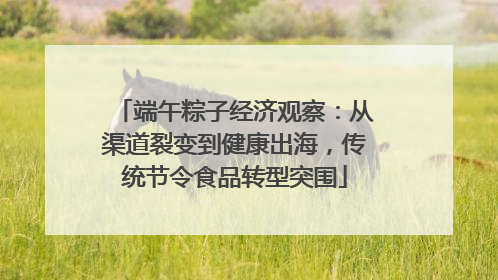 端午粽子经济观察：从渠道裂变到健康出海，传统节令食品转型突围