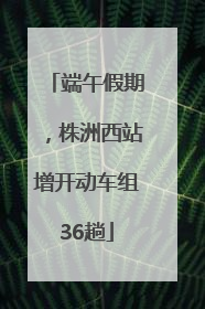 端午假期，株洲西站增开动车组36趟