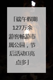 端午假期127万余游客畅游市属公园，节后活动﻿亮点多