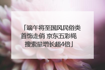 端午将至国风民俗类首饰走俏 京东五彩绳搜索量增长超4倍