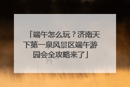端午怎么玩？济南天下第一泉风景区端午游园会全攻略来了