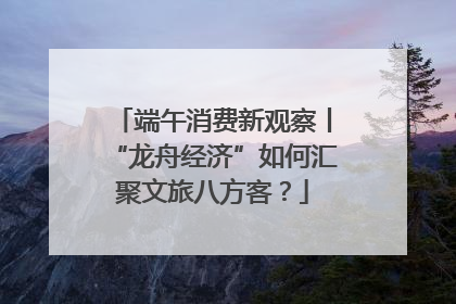 端午消费新观察丨“龙舟经济”如何汇聚文旅八方客？