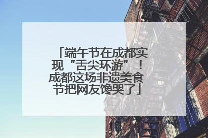 端午节在成都实现“舌尖环游”！成都这场非遗美食节把网友馋哭了