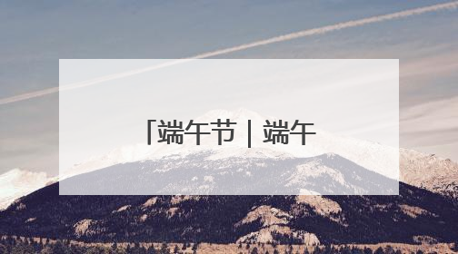 端午节｜端午“粽情长” 安全不打烊
