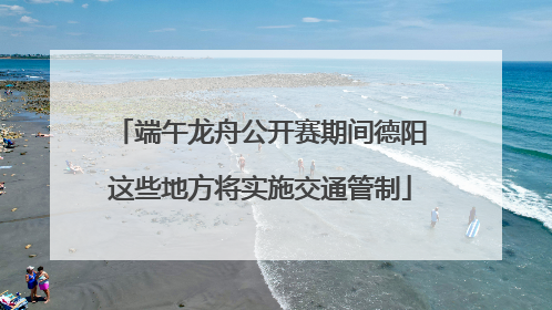 端午龙舟公开赛期间德阳这些地方将实施交通管制