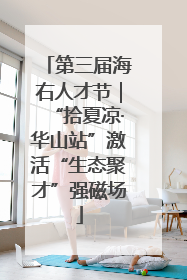 第三届海右人才节｜“拾夏凉·华山站”激活“生态聚才”强磁场