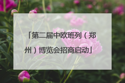 第二届中欧班列（郑州）博览会招商启动