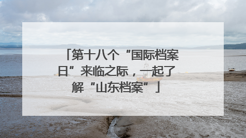第十八个“国际档案日”来临之际，一起了解“山东档案”
