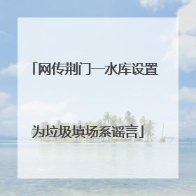 网传荆门一水库设置为垃圾填场系谣言