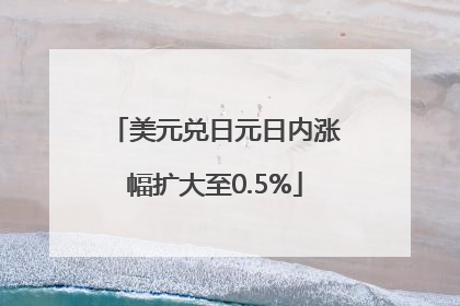 美元兑日元日内涨幅扩大至0.5%