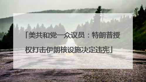美共和党一众议员：特朗普授权打击伊朗核设施决定违宪