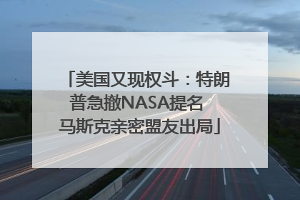 美国又现权斗：特朗普急撤NASA提名 马斯克亲密盟友出局