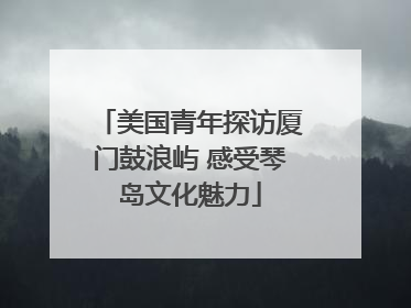美国青年探访厦门鼓浪屿 感受琴岛文化魅力