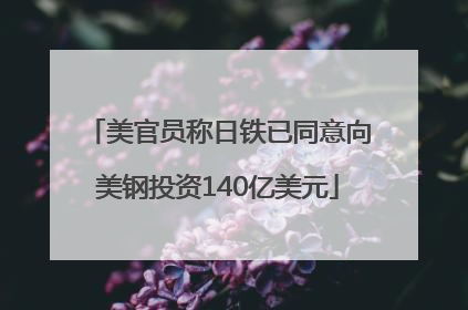 美官员称日铁已同意向美钢投资140亿美元