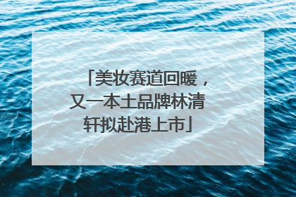 美妆赛道回暖，又一本土品牌林清轩拟赴港上市