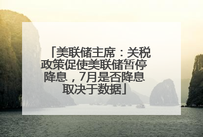美联储主席：关税政策促使美联储暂停降息，7月是否降息取决于数据