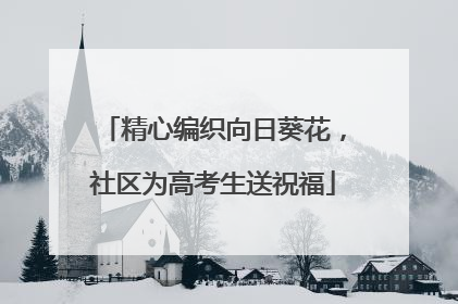 精心编织向日葵花，社区为高考生送祝福