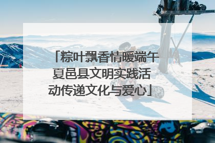 粽叶飘香情暖端午 夏邑县文明实践活动传递文化与爱心