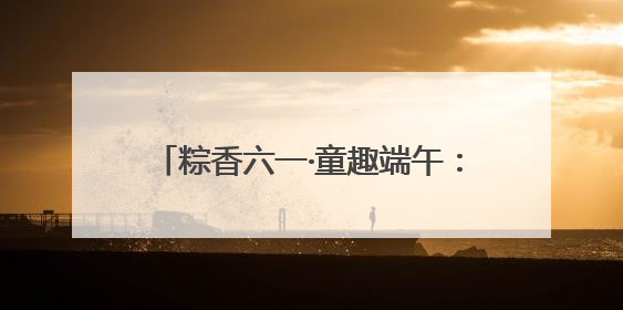 粽香六一·童趣端午：福山区实验幼儿园开展六一亲子嘉年华活动