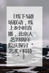 线下5剧场联动，线上8小时直播，北京人艺73周年院庆探讨“艺术+科技”