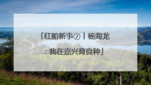 红船新事⑦丨杨海龙：我在嘉兴育良种