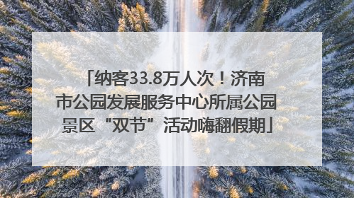 纳客33.8万人次！济南市公园发展服务中心所属公园景区“双节”活动嗨翻假期