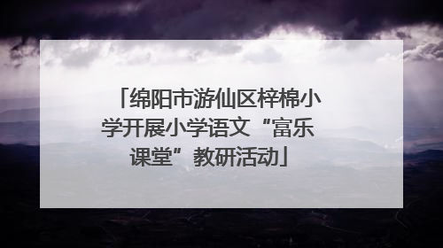 绵阳市游仙区梓棉小学开展小学语文“富乐课堂”教研活动