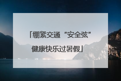 绷紧交通“安全弦” 健康快乐过暑假