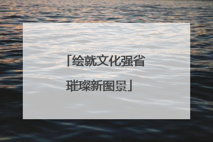 绘就文化强省璀璨新图景