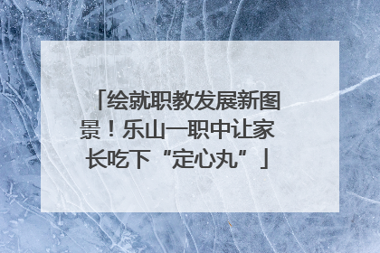 绘就职教发展新图景！乐山一职中让家长吃下“定心丸”