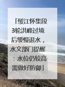 绥江怀集段3轮洪峰过境后缓慢退水，水文部门提醒：水位仍较高需做好防御
