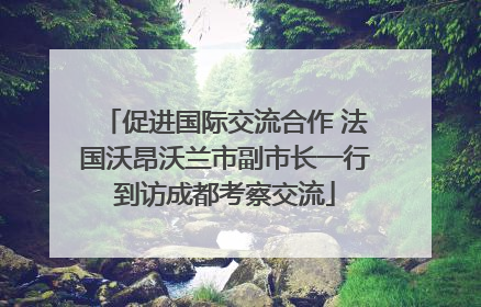 促进国际交流合作 法国沃昂沃兰市副市长一行到访成都考察交流