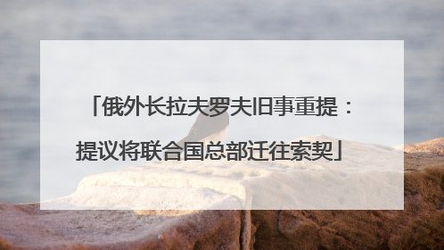 俄外长拉夫罗夫旧事重提：提议将联合国总部迁往索契