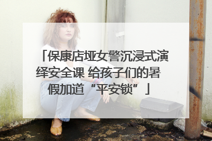 保康店垭女警沉浸式演绎安全课 给孩子们的暑假加道“平安锁”
