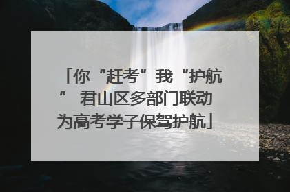 你“赶考”我“护航” 君山区多部门联动为高考学子保驾护航