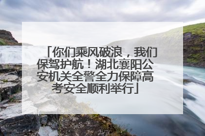 你们乘风破浪，我们保驾护航！湖北襄阳公安机关全警全力保障高考安全顺利举行