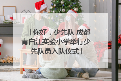你好，少先队 成都青白江实验小学举行少先队员入队仪式