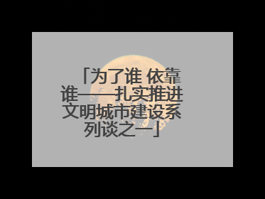 为了谁 依靠谁——扎实推进文明城市建设系列谈之一