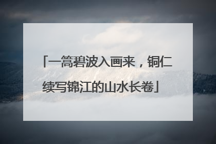 一篙碧波入画来，铜仁续写锦江的山水长卷