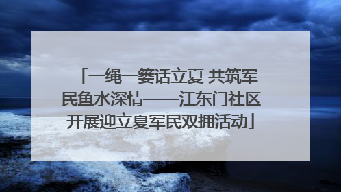 一绳一篓话立夏 共筑军民鱼水深情——江东门社区开展迎立夏军民双拥活动