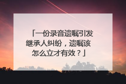 一份录音遗嘱引发继承人纠纷，遗嘱该怎么立才有效？