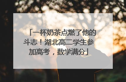 一杯奶茶点燃了他的斗志！湖北高二学生参加高考，数学满分