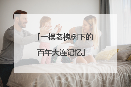 一棵老槐树下的百年大连记忆