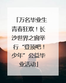 万名毕业生青春狂欢！长沙世界之窗举行“登顶吧！少年”公益毕业活动