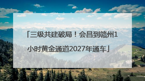 三级共建破局！会昌到赣州1小时黄金通道2027年通车