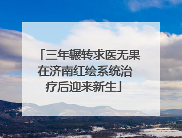 三年辗转求医无果 在济南红绘系统治疗后迎来新生