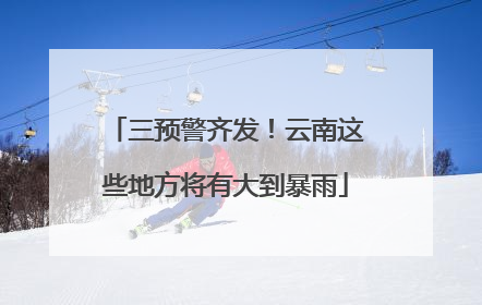 三预警齐发！云南这些地方将有大到暴雨