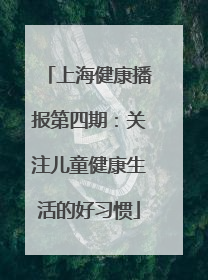 上海健康播报第四期：关注儿童健康生活的好习惯